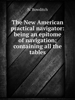 The New American practical navigator: being an epitome of navigation; containing all the tables | N. Bowditch