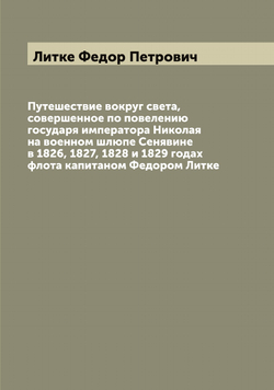 Путешествие вокруг света, совершенное по повелению государя императора Николая  на военном шлюпе Сенявине в 1826, 1827, 1828 и 1829 годах флота капитаном Федором Литке | Литке Федор Петрович