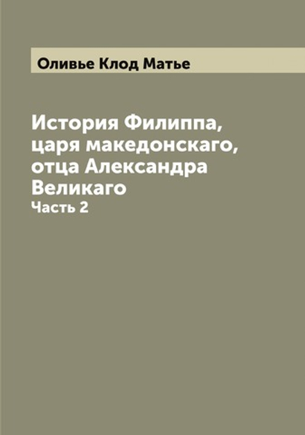 История Филиппа, царя македонскаго, отца Александра Великаго. Часть 2 | Оливье Клод Матье