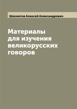 Материалы для изучения великорусских говоров | Шахматов Алексей Александрович