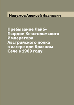 Пребывание Лейб-Гвардии Кексгольмского Императора Австрийского полка в лагере при Красном Селе в 1909 году | Недумов Алексей Иванович