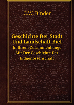 Geschichte Der Stadt Und Landschaft Biel. In Ihrem Zusammenhange Mit Der Geschichte Der Eidgenossenschaft | C.W. Binder