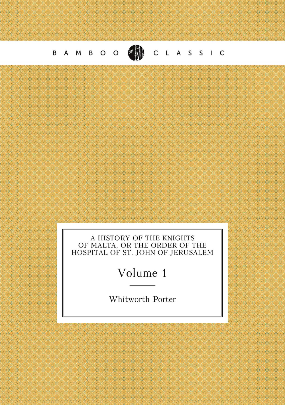 A history of the Knights of Malta, or The Order of the Hospital of St. John of Jerusalem. Volume 1 | Whitworth Porter