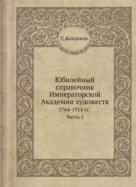 Юбилейный справочник Императорской Академии художеств. 1764-1914 гг. Часть 1 | С. Кондаков