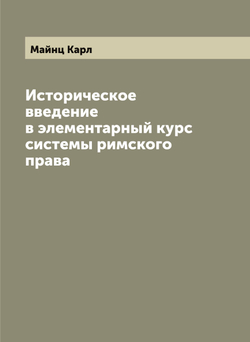 Историческое введение в элементарный курс системы римского права | Майнц Карл