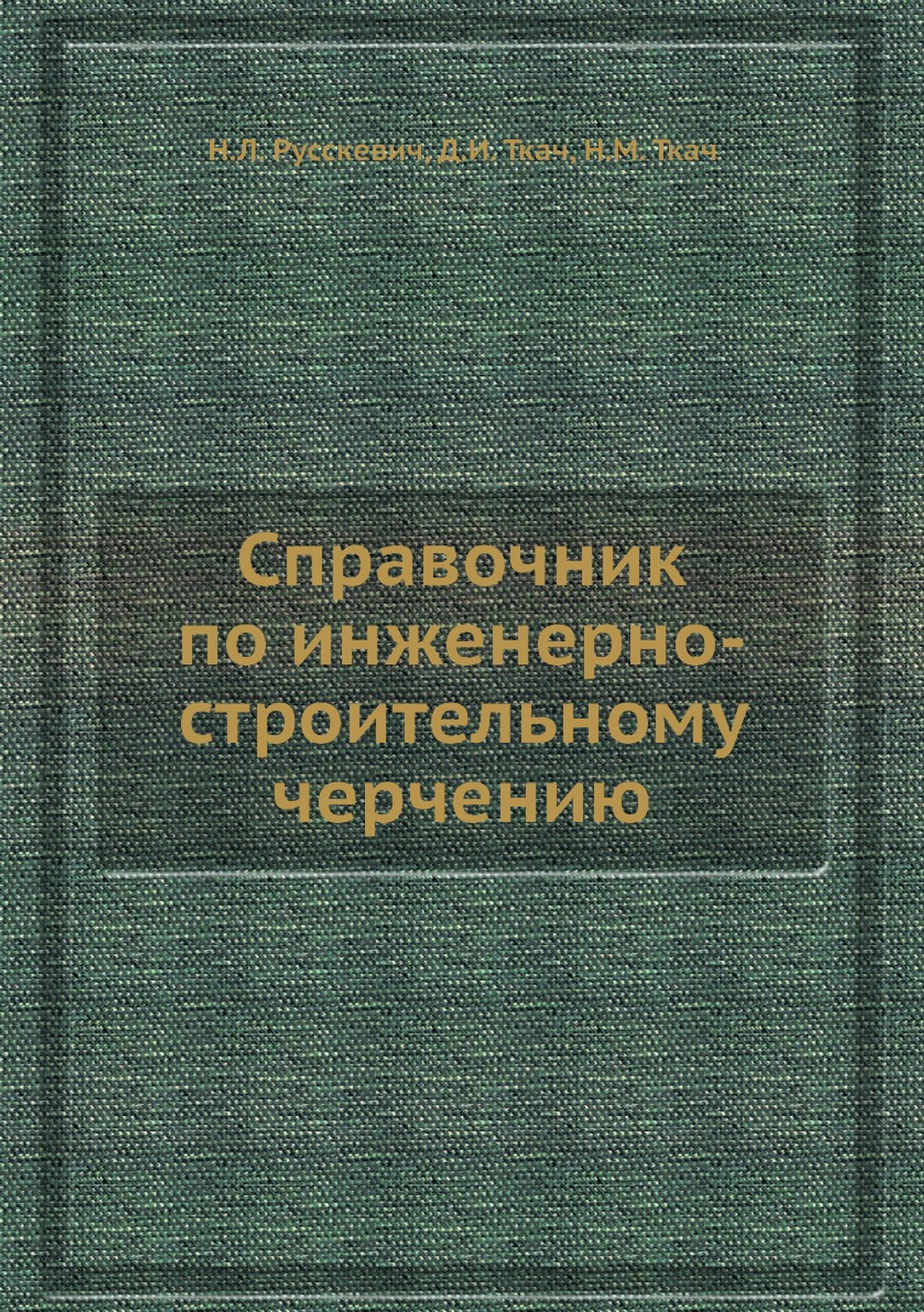 Справочник по инженерно-строительному черчению | Н.Л. Русскевич; Д.И. Ткач; Н.М. Ткач