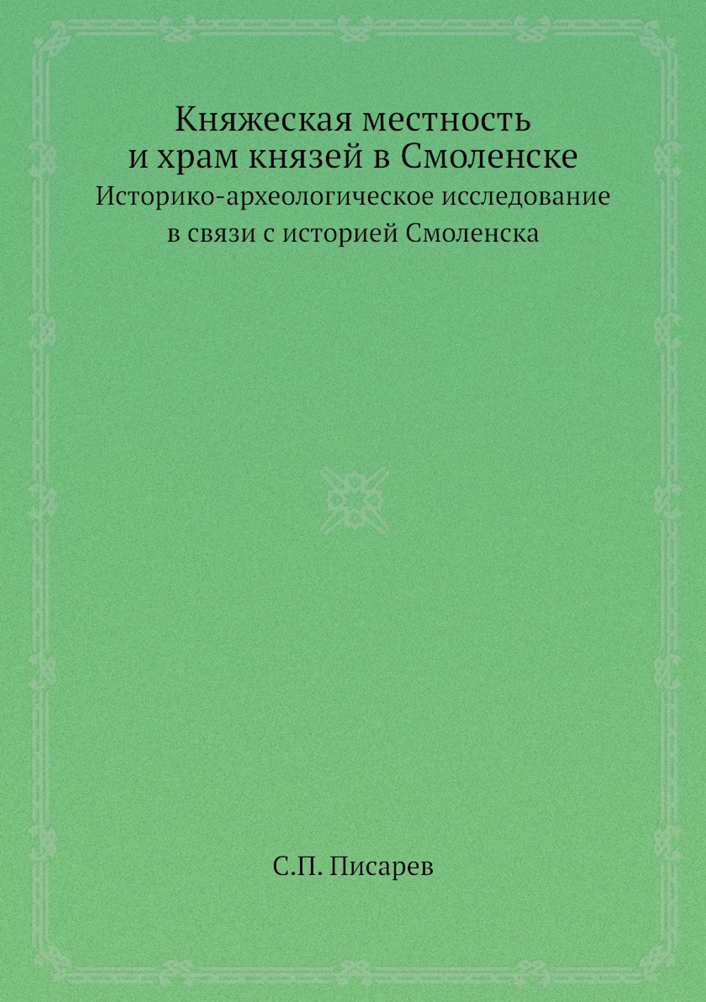 Княжеская местность и храм князей в Смоленске. Историко-археологическое исследование в связи с историей Смоленска | С.П. Писарев
