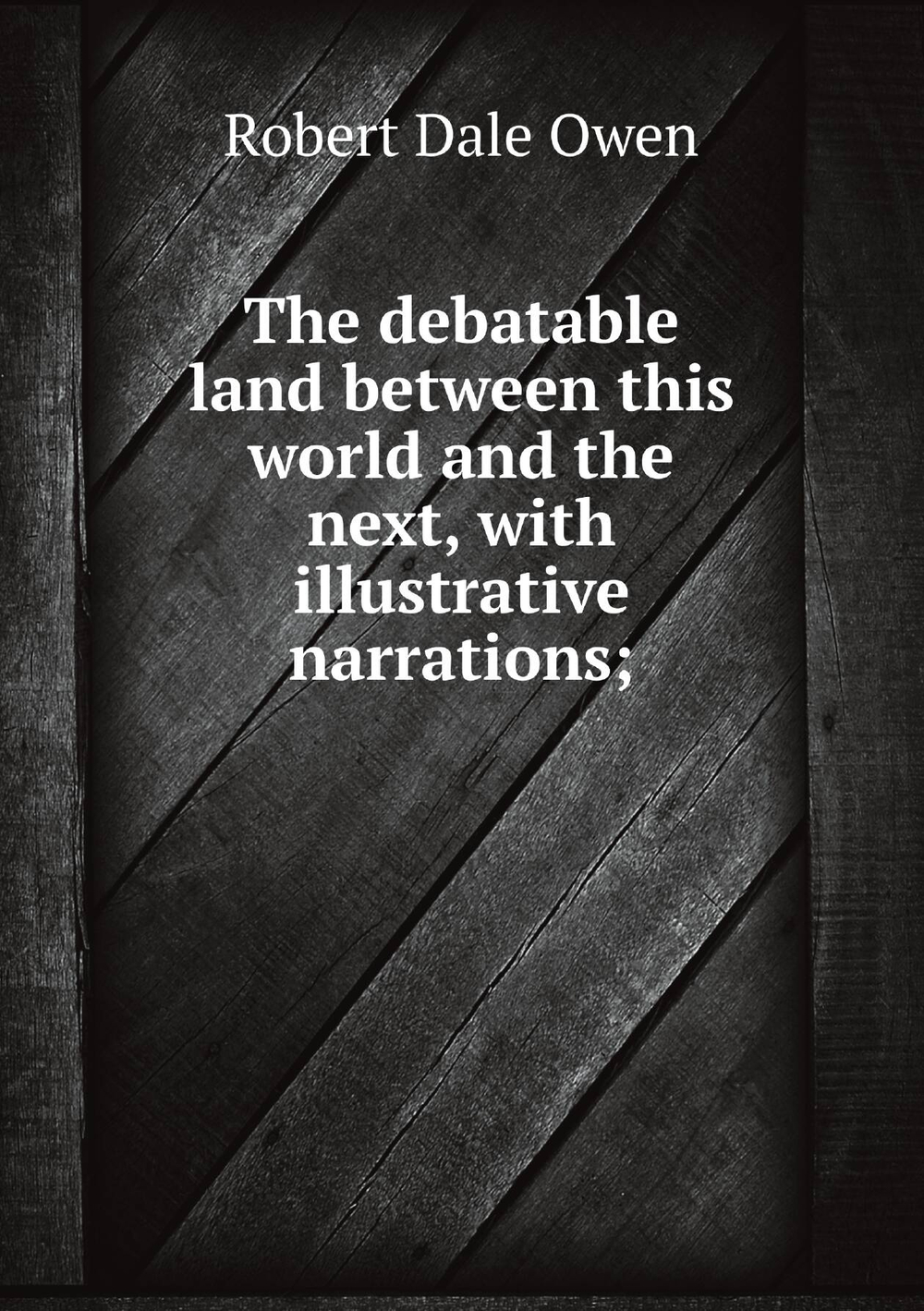 The debatable land between this world and the next, with illustrative narrations; | Robert Dale Owen