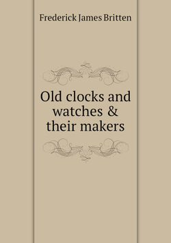 Old clocks and watches & their makers | Frederick James Britten