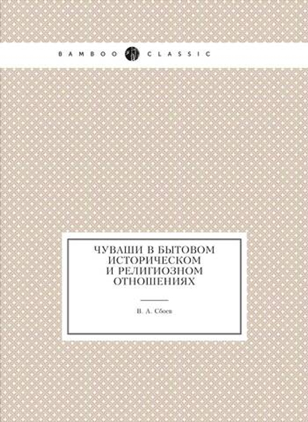 Чуваши в бытовом историческом и религиозном отношениях | В. А. Сбоев