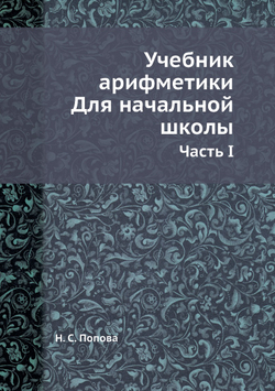 Учебник арифметики. Для начальной школы. Часть I | Н. С. Попова