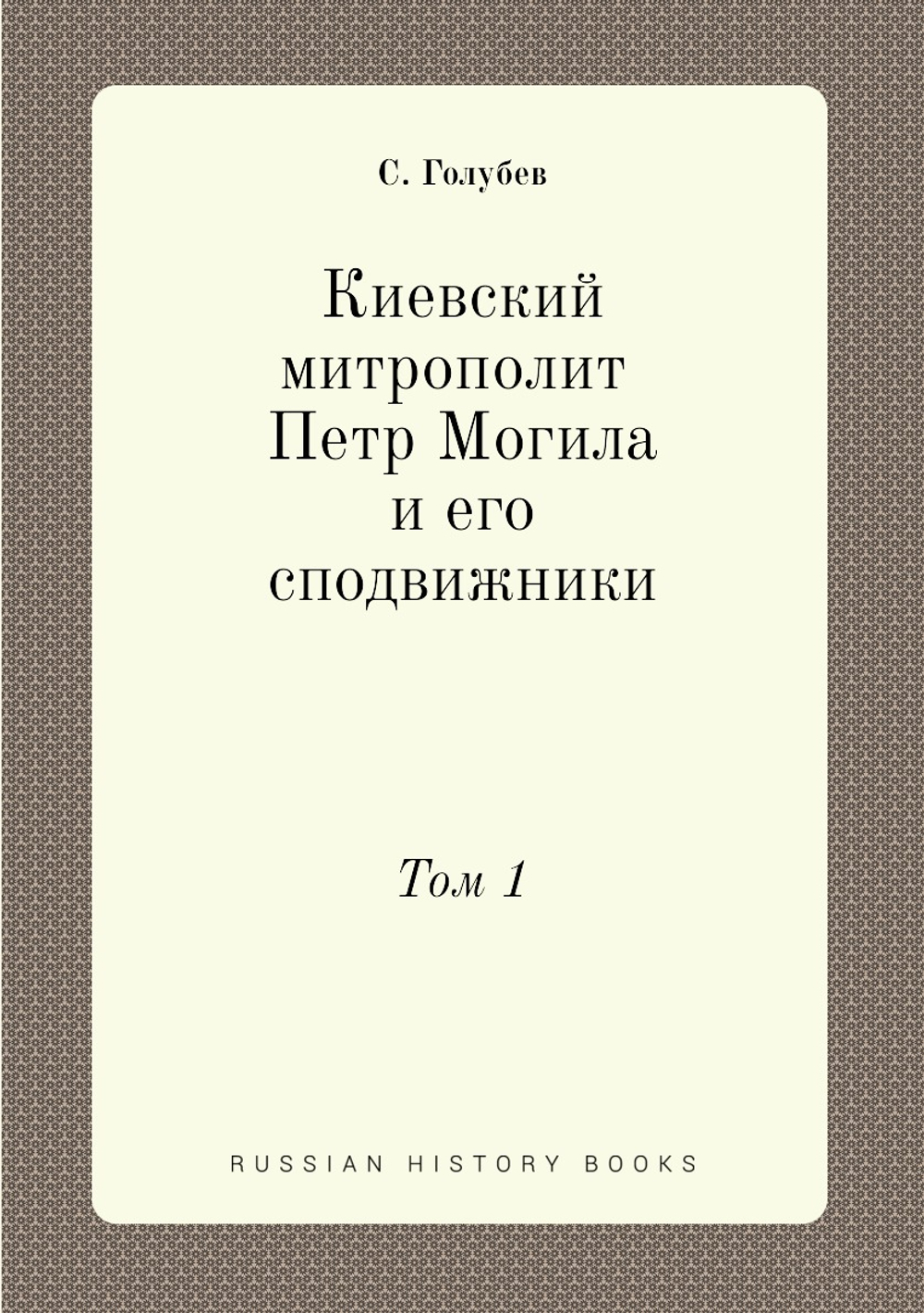 Киевский митрополит Петр Могила и его сподвижники. Том 1 | С. Голубев