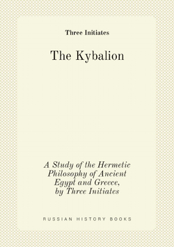 The Kybalion. A Study of the Hermetic Philosophy of Ancient Egypt and Greece, by Three Initiates | Three Initiates