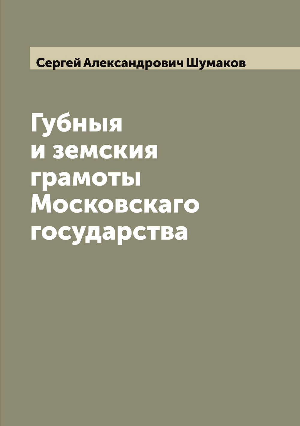 Губныя и земския грамоты Московскаго государства | Сергей Александрович Шумаков