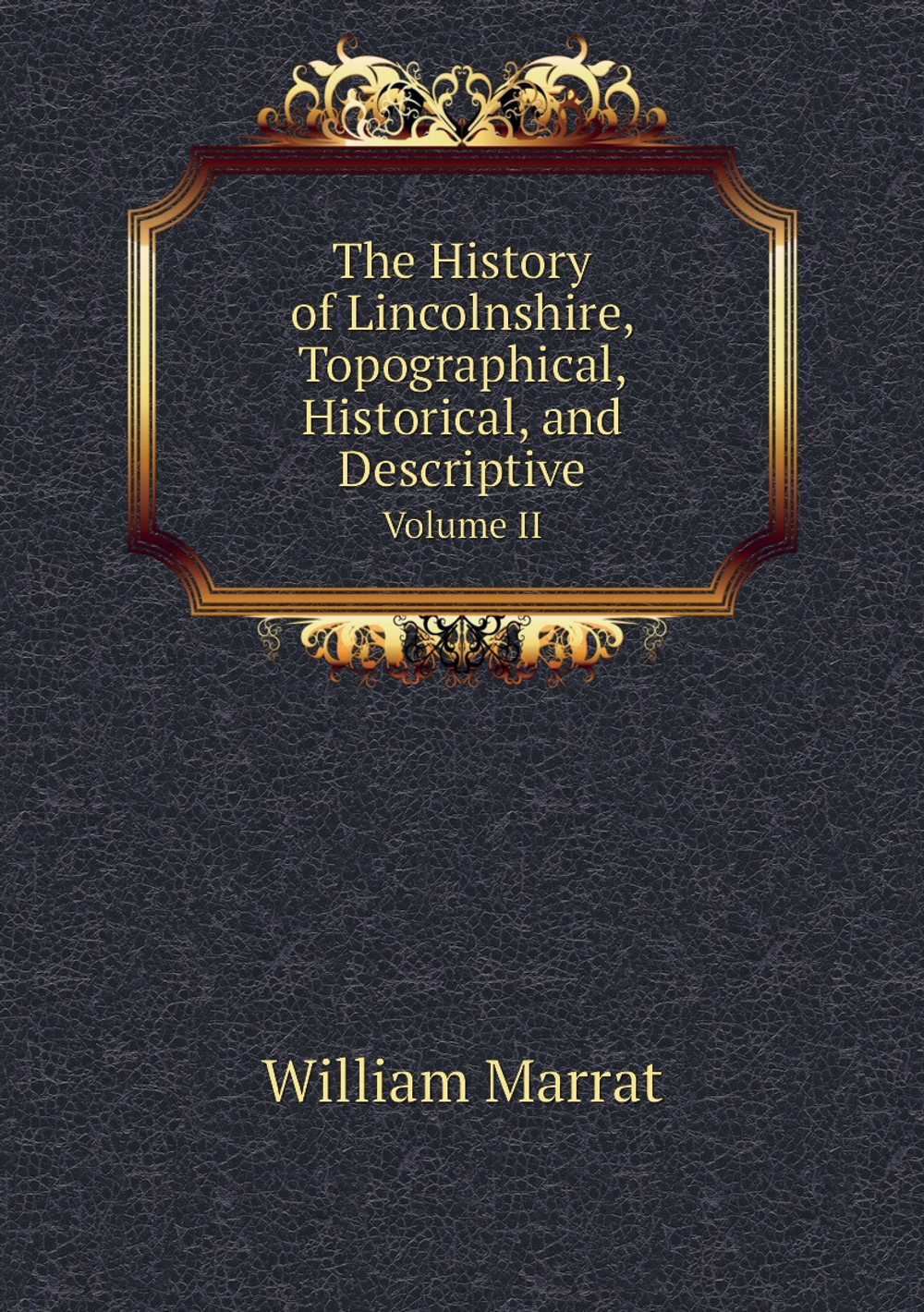 The History of Lincolnshire, Topographical, Historical, and Descriptive. Volume II | William Marrat