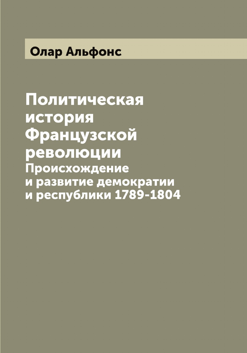 Политическая история Французской революции. Происхождение и развитие демократии и республики 1789-1804 | Олар Альфонс