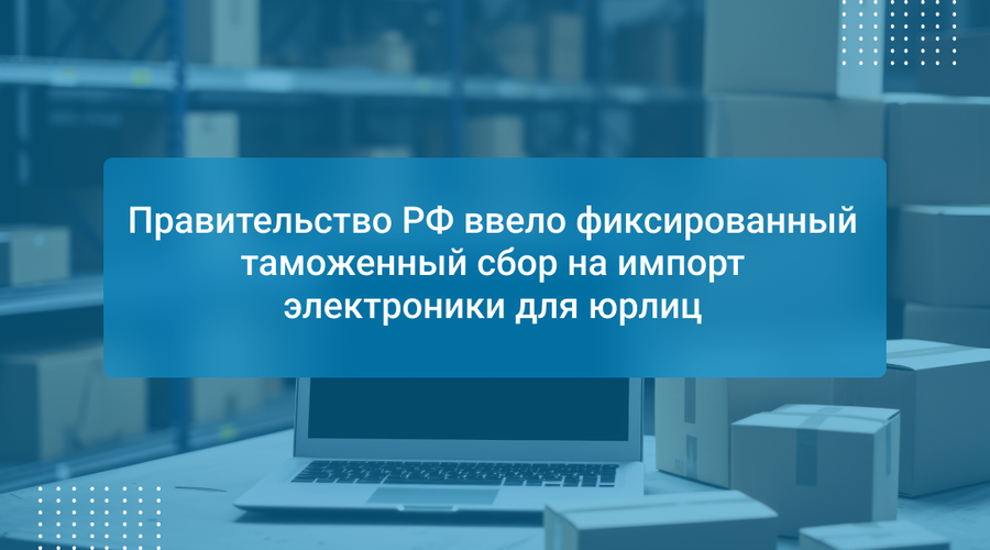 Правительство РФ ввело фиксированный таможенный сбор на импорт электроники для юрлиц