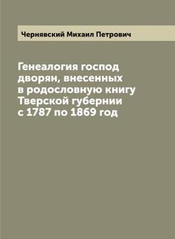 Генеалогия господ дворян, внесенных в родословную книгу Тверской губернии с 1787 по 1869 год | Чернявский Михаил Петрович