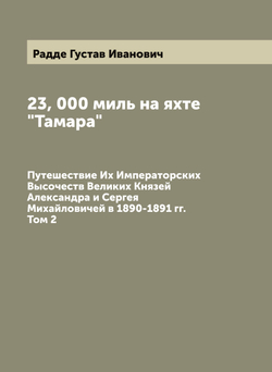23, 000 миль на яхте "Тамара". Путешествие Их Императорских Высочеств Великих Князей Александра и Сергея Михайловичей в 1890-1891 гг. Том 2 | Радде Густав Иванович