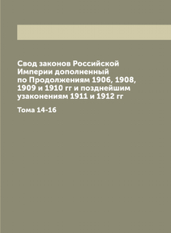 Свод законов Российской Империи дополненный по Продолжениям 1906, 1908, 1909 и 1910 гг и позднейшим узаконениям 1911 и 1912 гг. Тома 14-16 | Нет автора