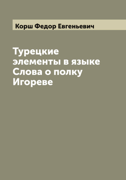 Турецкие элементы в языке Слова о полку Игореве | Корш Федор Евгеньевич