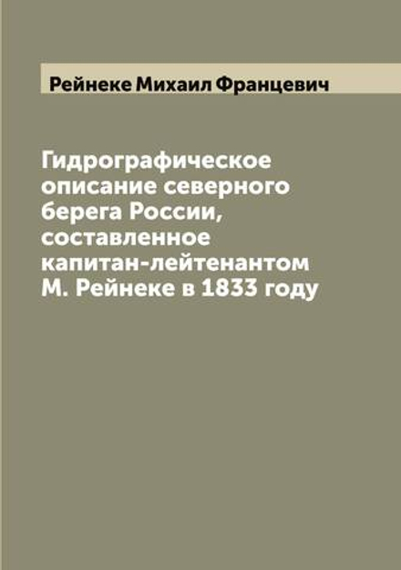 Гидрографическое описание северного берега России, составленное капитан-лейтенантом М. Рейнеке в 1833 году | Рейнеке Михаил Францевич