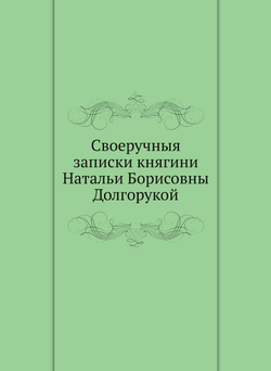 Своеручныя записки княгини Натальи Борисовны Долгорукой | Коллектив авторов