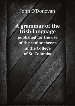 A grammar of the Irish language. published for the use of the senior classes in the College of St. Columba | John O'Donovan