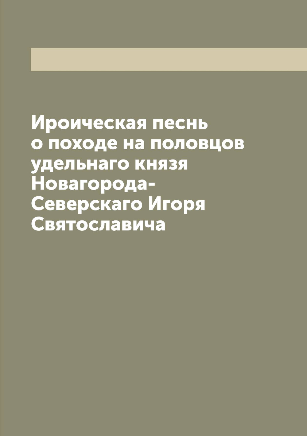 Ироическая песнь о походе на половцов удельнаго князя Новагорода-Северскаго Игоря Святославича | Нет автора