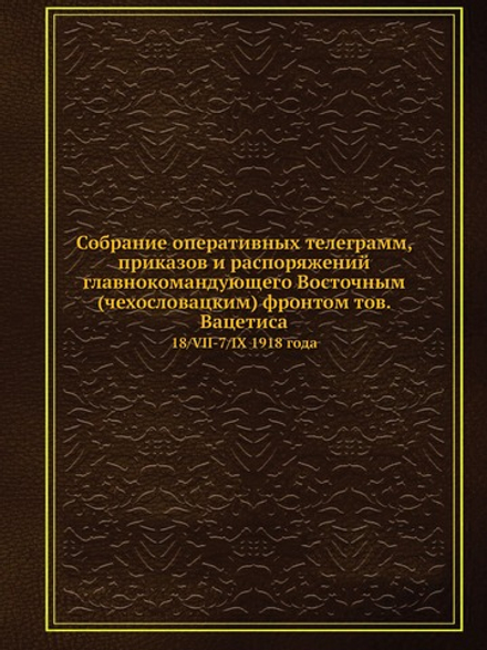 Собрание оперативных телеграмм, приказов и распоряжений главнокомандующего Восточным (чехословацким) фронтом тов. Вацетиса | Нет автора