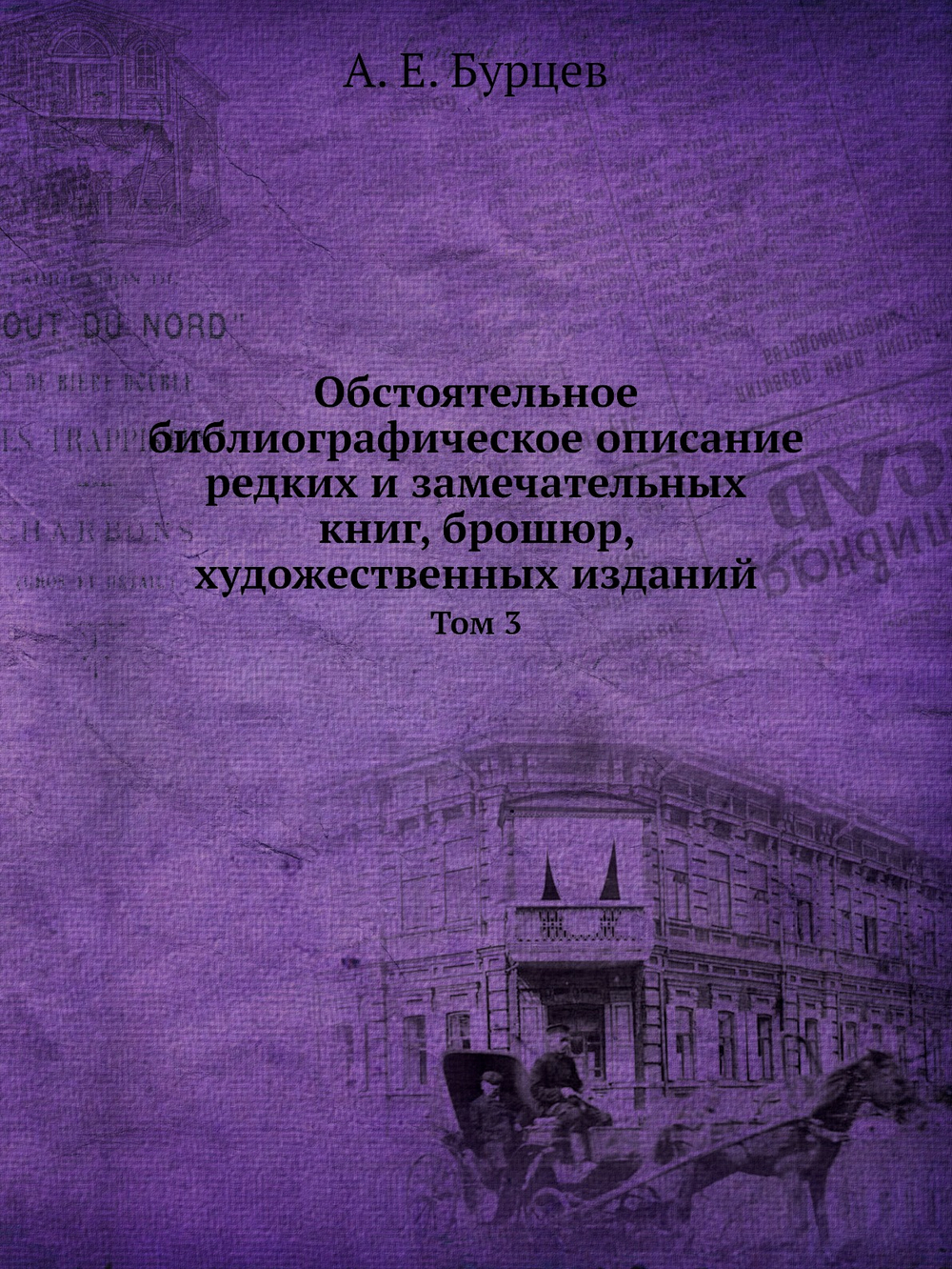 Обстоятельное библиографическое описание редких и замечательных книг, брошюр, художественных изданий. Том 3 | А. Е. Бурцев