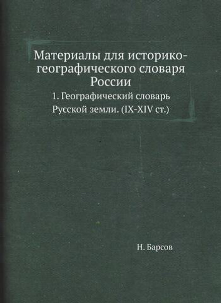 Материалы для историко-географического словаря России. 1. Географический словарь Русской земли. (IX-XIV ст.) | Н. Барсов