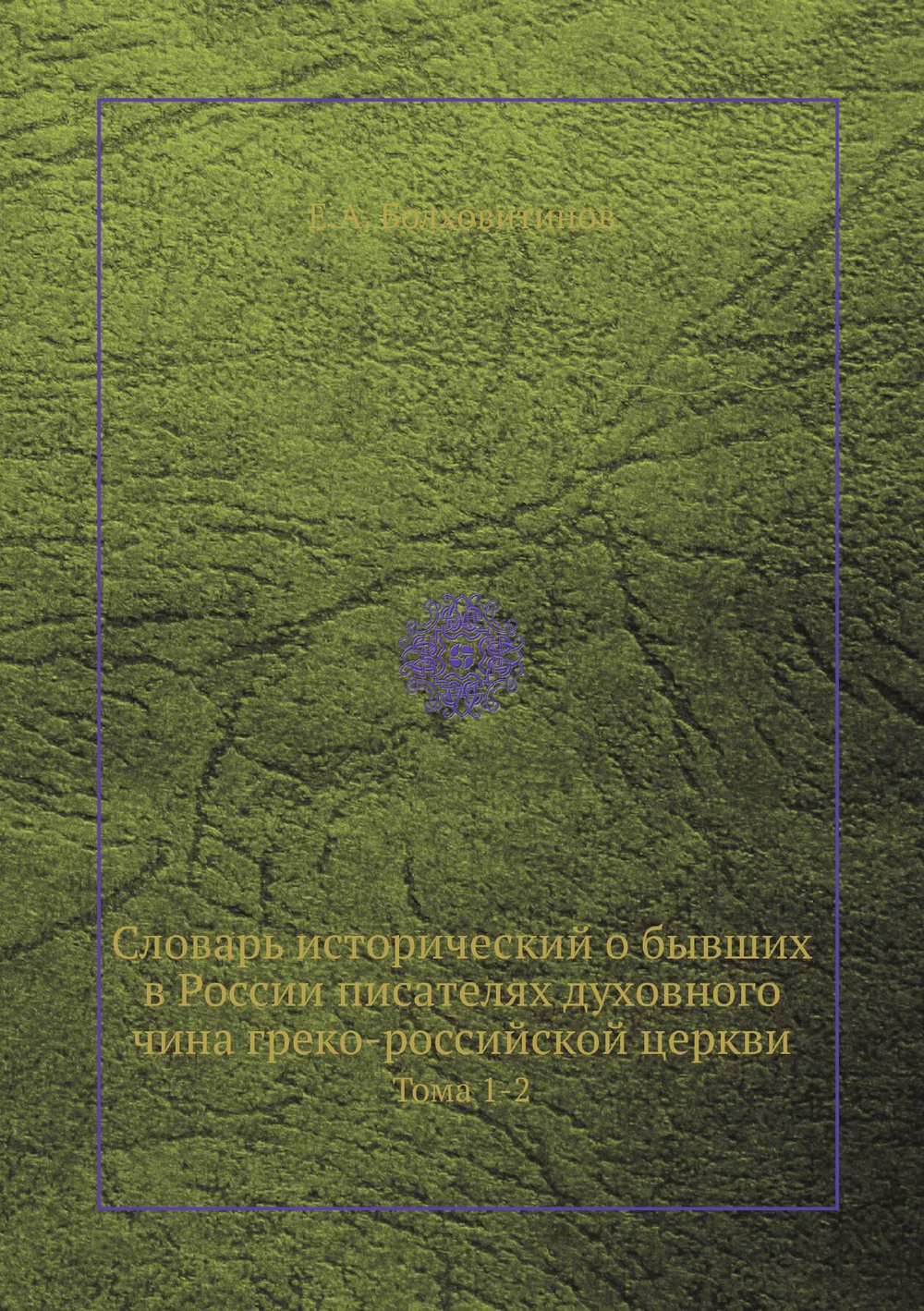 Словарь исторический о бывших в России писателях духовного чина греко-российской церкви. Тома 1-2 | Е.А. Болховитинов