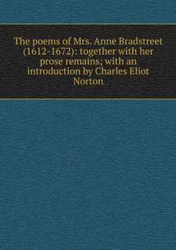 The poems of Mrs. Anne Bradstreet (1612-1672): together with her prose remains; with an introduction by Charles Eliot Norton | Anne Bradstreet