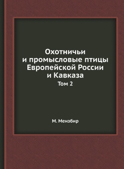 Охотничьи и промысловые птицы Европейской России и Кавказа. Том 2 | М. Мензбир
