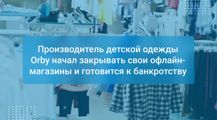 Производитель детской одежды Orby начал закрывать свои офлайн-магазины и готовится к банкротству