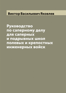 Руководство по саперному делу для саперных и подрывных школ полевых и крепостных инженерных войск | Виктор Васильевич Яковлев