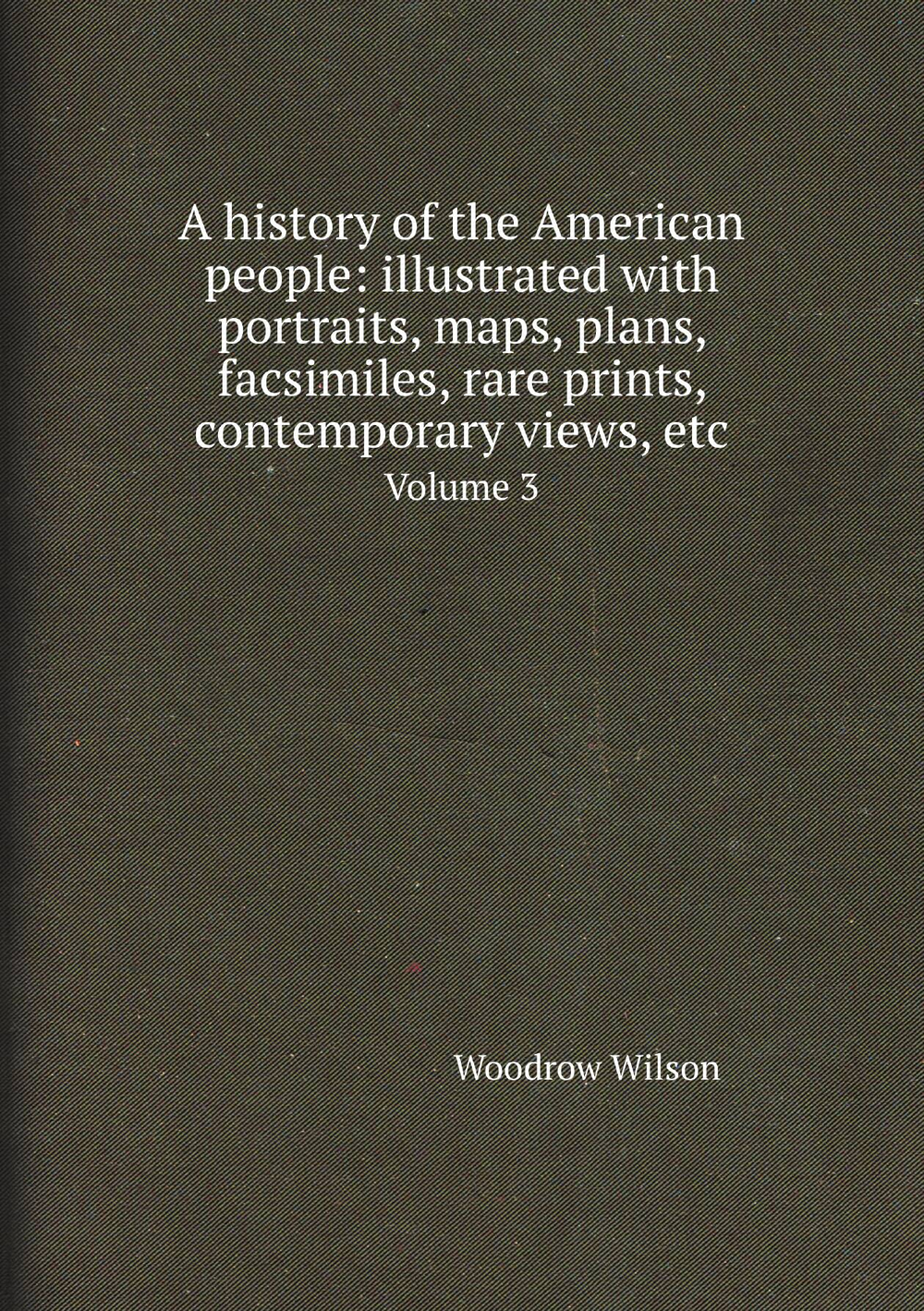 A history of the American people: illustrated with portraits, maps, plans, facsimiles, rare prints, contemporary views, etc. Volume 3 | Woodrow Wilson