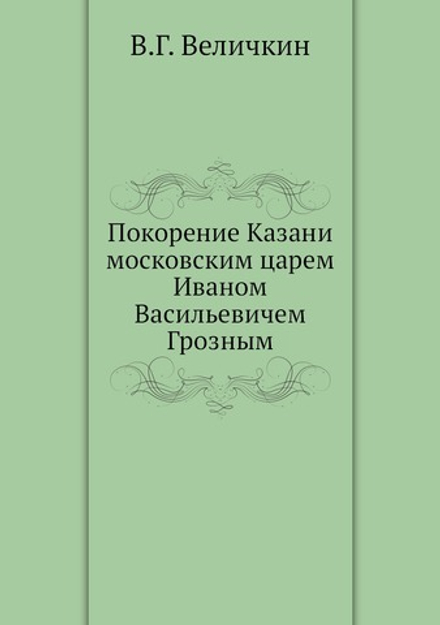 Покорение Казани московским царем Иваном Васильевичем Грозным | В.Г. Величкин