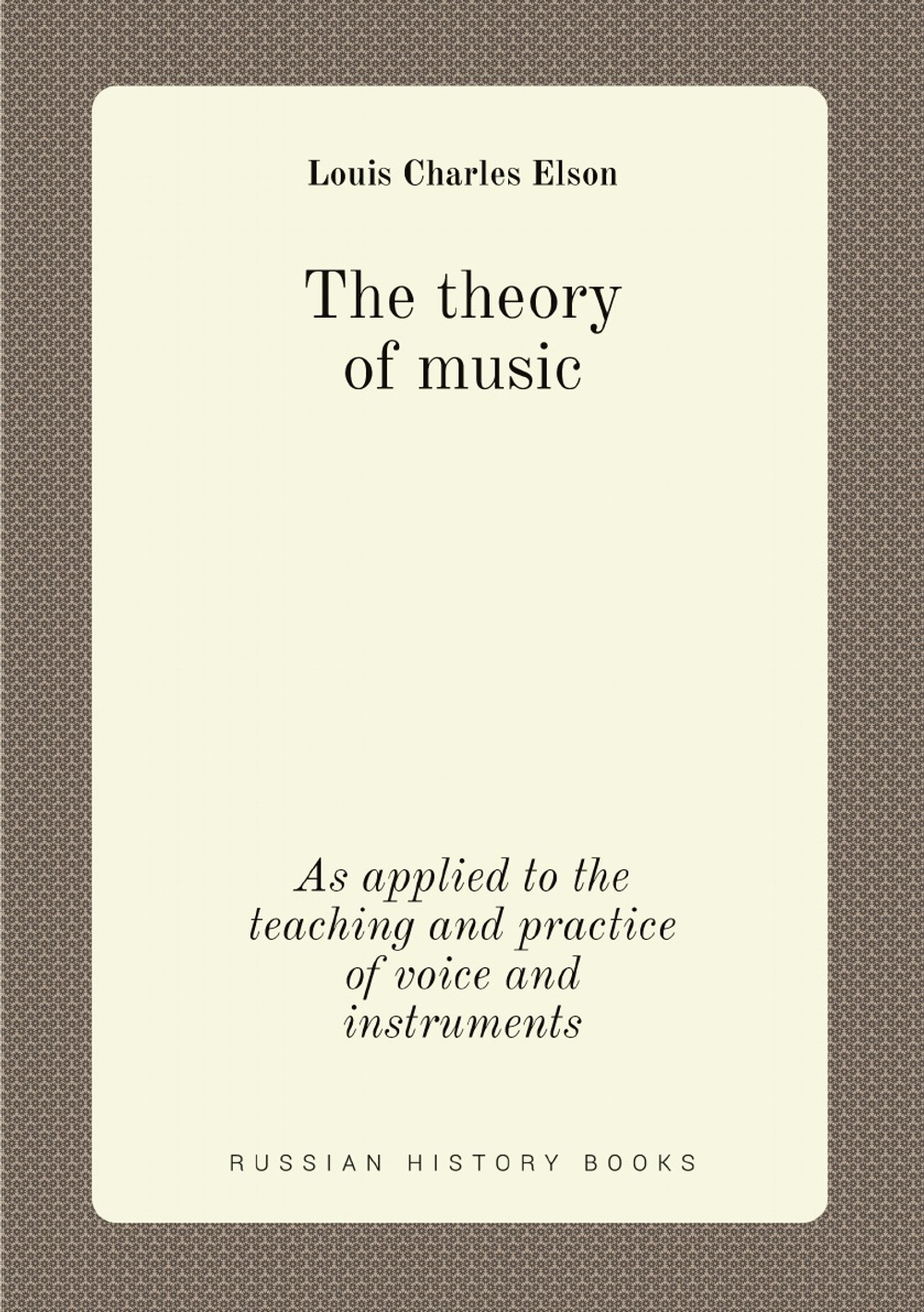 The theory of music. As applied to the teaching and practice of voice and instruments | Elson Louis Charles