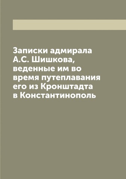 Записки адмирала А.С. Шишкова, веденные им во время путеплавания его из Кронштадта в Константинополь | Шишков Александр Семенович
