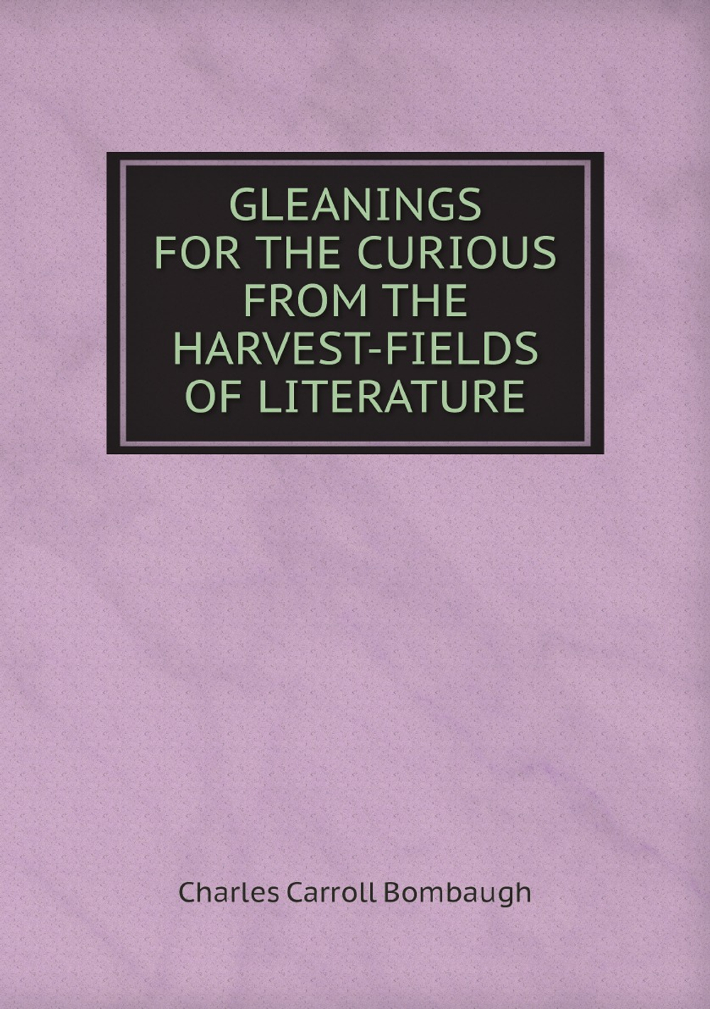 GLEANINGS FOR THE CURIOUS FROM THE HARVEST-FIELDS OF LITERATURE | Charles Carroll Bombaugh