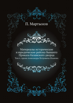 Материалы исторические и юридические района бывшего Приказа Казанского дворца. Том 4. Архив Александра Петровича Языкова | П. Мартынов