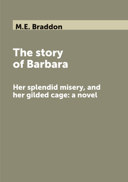 The story of Barbara. Her splendid misery, and her gilded cage: a novel | M.E. Braddon