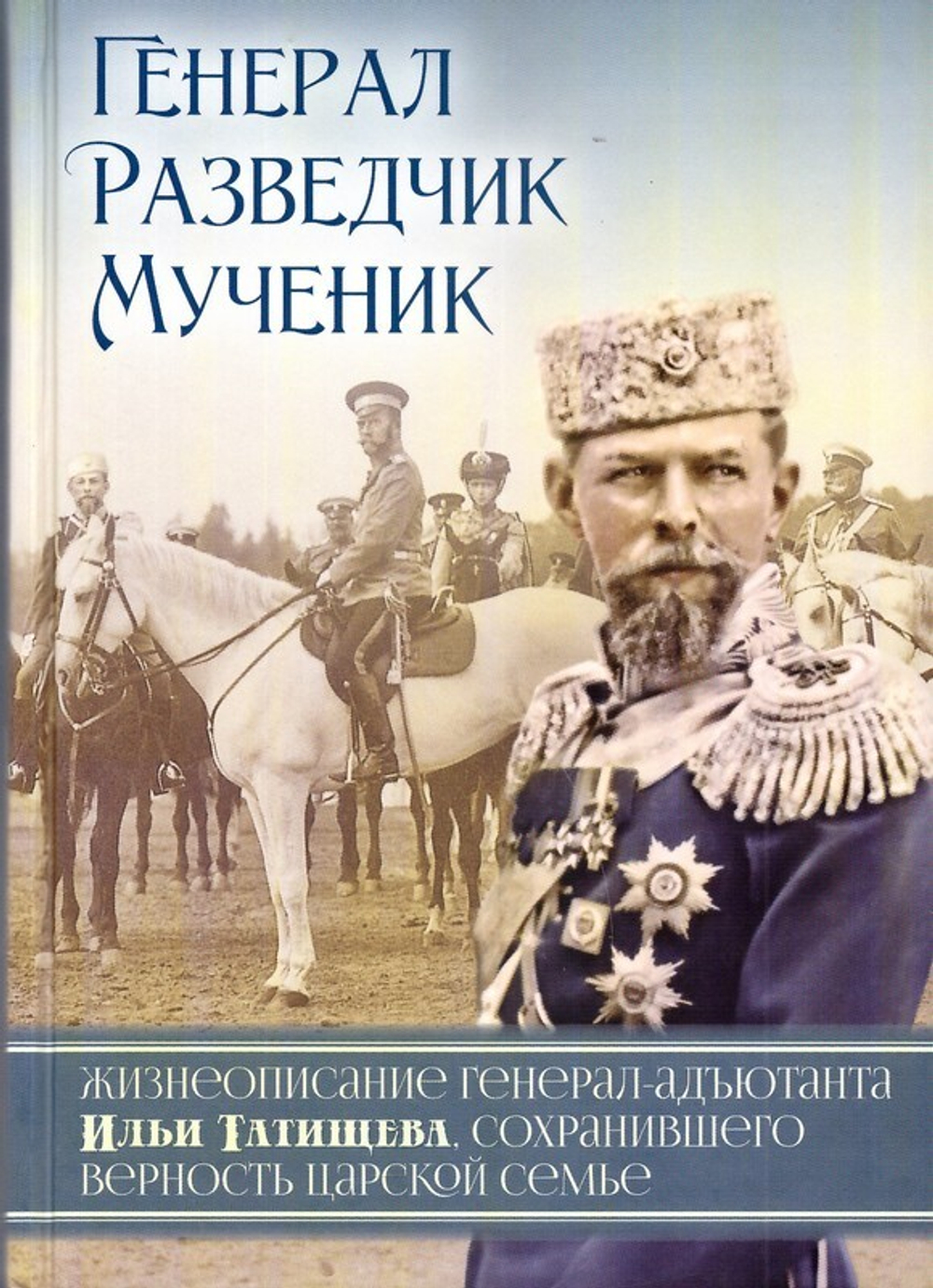 Генерал. Разведчик. Мученик. Жизнеописание генерал-адъютанта Ильи Татищева,  сохранившего верность Царской семье - купить по выгодной цене | Уральская  звонница