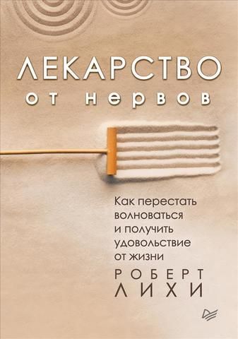 Лекарство от нервов. Как перестать волноваться и получить удовольствие от жизни  | Лихи Р.