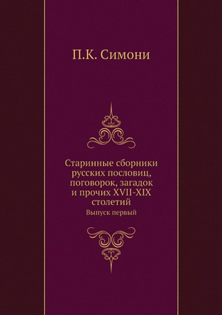 Старинные сборники русских пословиц, поговорок, загадок и прочих XVII-XIX столетий. Выпуск первый | П.К. Симони