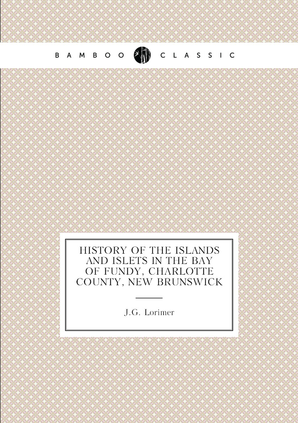 History of the islands and islets in the Bay of Fundy, Charlotte County, New Brunswick | J.G. Lorimer