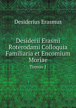 Desiderii Erasmi Roterodami Colloquia Familiaria et Encomium Moriae. Tomus 1 | Erasmus Desiderius