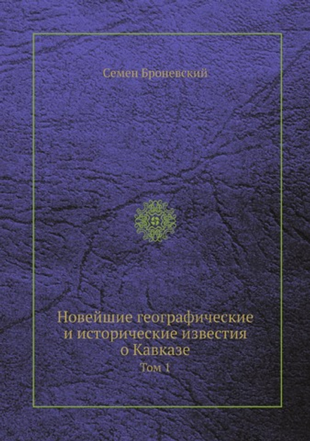 Новейшие географические и исторические известия о Кавказе. Том 1 | Семен Броневский